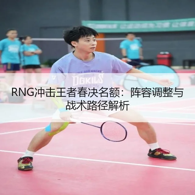 RNG冲击王者春决名额:阵容调整与战术路径解析